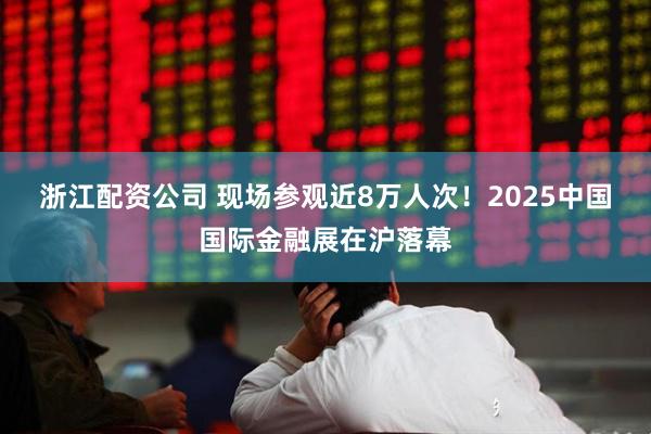 浙江配资公司 现场参观近8万人次！2025中国国际金融展在沪落幕