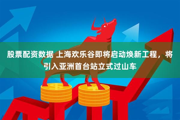 股票配资数据 上海欢乐谷即将启动焕新工程，将引入亚洲首台站立式过山车
