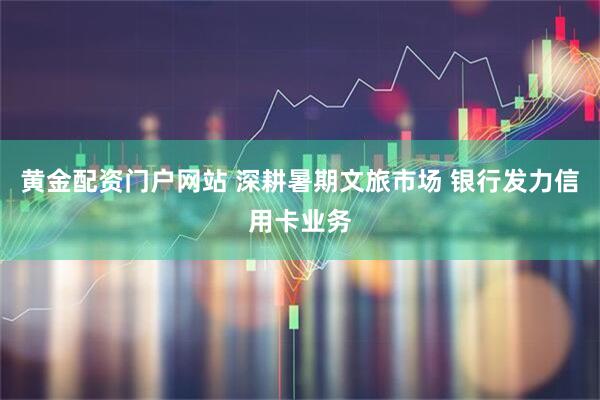 黄金配资门户网站 深耕暑期文旅市场 银行发力信用卡业务