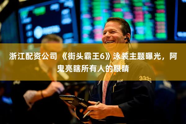 浙江配资公司 《街头霸王6》泳装主题曝光，阿鬼亮瞎所有人的眼睛