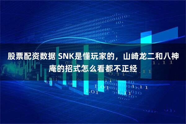 股票配资数据 SNK是懂玩家的，山崎龙二和八神庵的招式怎么看都不正经