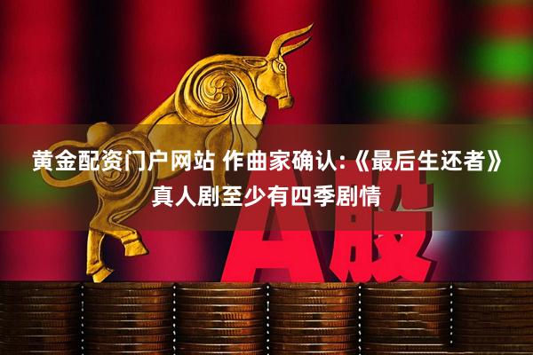 黄金配资门户网站 作曲家确认:《最后生还者》真人剧至少有四季剧情