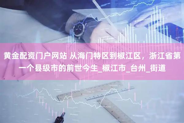 黄金配资门户网站 从海门特区到椒江区，浙江省第一个县级市的前世今生_椒江市_台州_街道