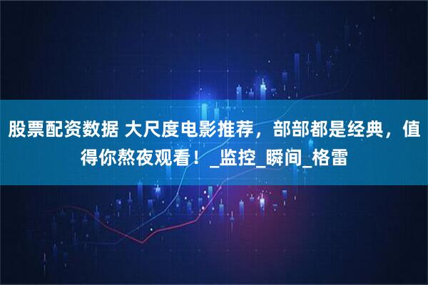 股票配资数据 大尺度电影推荐，部部都是经典，值得你熬夜观看！_监控_瞬间_格雷