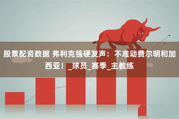 股票配资数据 弗利克强硬发声：不准动费尔明和加西亚！_球员_赛季_主教练