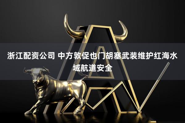 浙江配资公司 中方敦促也门胡塞武装维护红海水域航道安全