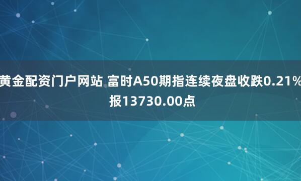 黄金配资门户网站 富时A50期指连续夜盘收跌0.21% 报13730.00点
