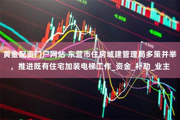 黄金配资门户网站 东营市住房城建管理局多策并举，推进既有住宅加装电梯工作_资金_补助_业主
