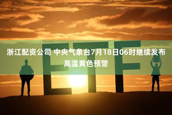 浙江配资公司 中央气象台7月18日06时继续发布高温黄色预警