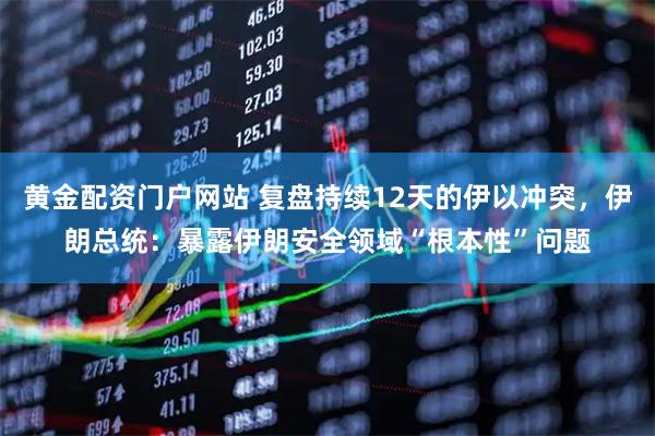 黄金配资门户网站 复盘持续12天的伊以冲突，伊朗总统：暴露伊朗安全领域“根本性”问题