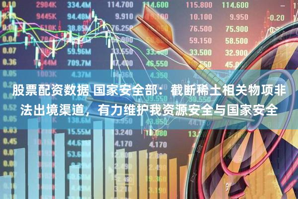 股票配资数据 国家安全部：截断稀土相关物项非法出境渠道，有力维护我资源安全与国家安全