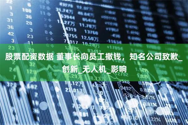 股票配资数据 董事长向员工撒钱，知名公司致歉_创新_无人机_影响