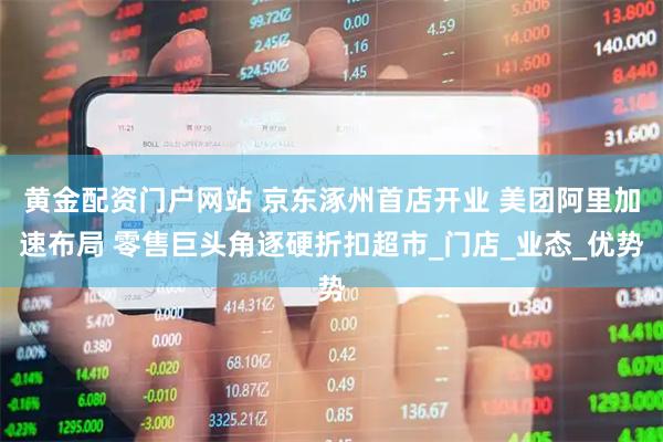 黄金配资门户网站 京东涿州首店开业 美团阿里加速布局 零售巨头角逐硬折扣超市_门店_业态_优势