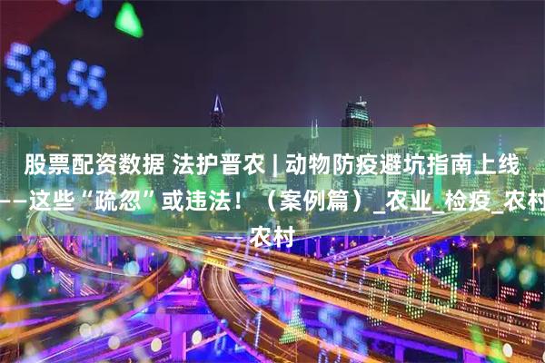 股票配资数据 法护晋农 | 动物防疫避坑指南上线——这些“疏忽”或违法！（案例篇）_农业_检疫_农村