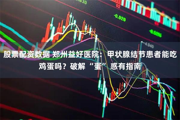 股票配资数据 郑州益好医院：甲状腺结节患者能吃鸡蛋吗？破解 “蛋” 惑有指南
