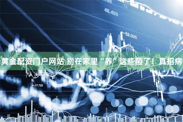 黄金配资门户网站 别在家里“养”这些菌了！真招病