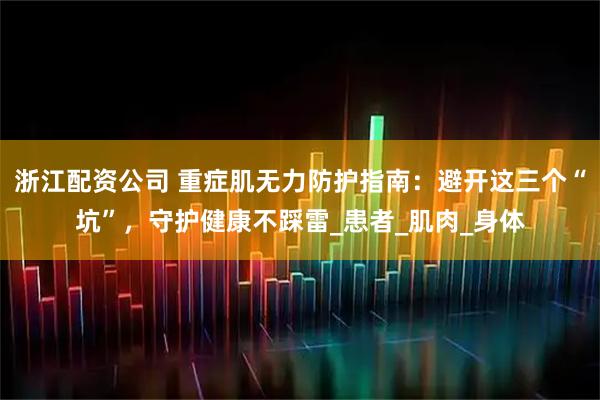 浙江配资公司 重症肌无力防护指南：避开这三个“坑”，守护健康不踩雷_患者_肌肉_身体