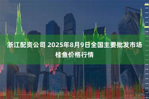 浙江配资公司 2025年8月9日全国主要批发市场桂鱼价格行情