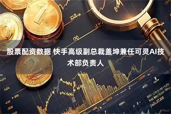 股票配资数据 快手高级副总裁盖坤兼任可灵AI技术部负责人