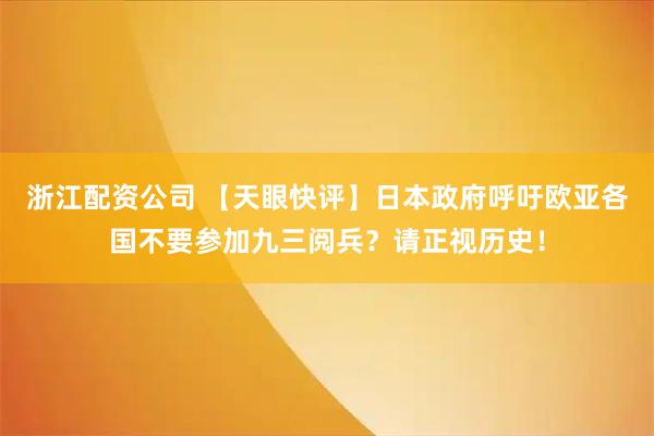 浙江配资公司 【天眼快评】日本政府呼吁欧亚各国不要参加九三阅兵？请正视历史！