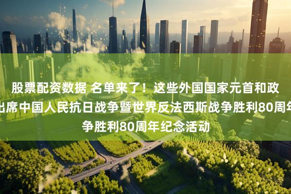 股票配资数据 名单来了！这些外国国家元首和政府首脑将出席中国人民抗日战争暨世界反法西斯战争胜利80周年纪念活动