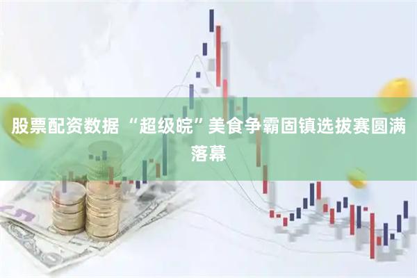 股票配资数据 “超级皖”美食争霸固镇选拔赛圆满落幕