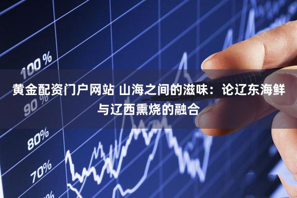 黄金配资门户网站 山海之间的滋味：论辽东海鲜与辽西熏烧的融合