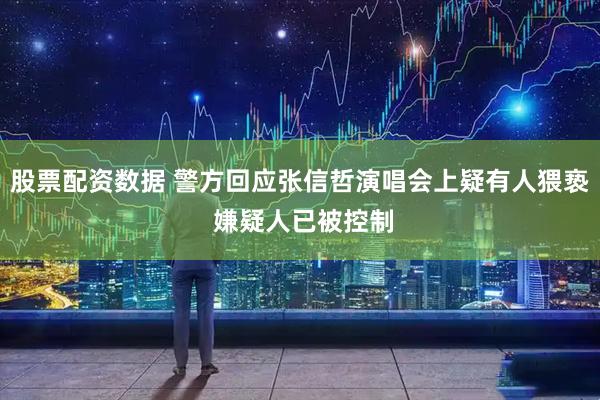 股票配资数据 警方回应张信哲演唱会上疑有人猥亵 嫌疑人已被控制
