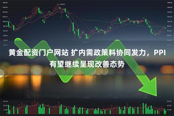 黄金配资门户网站 扩内需政策料协同发力，PPI有望继续呈现改善态势