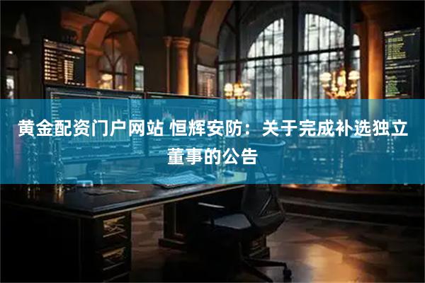 黄金配资门户网站 恒辉安防：关于完成补选独立董事的公告