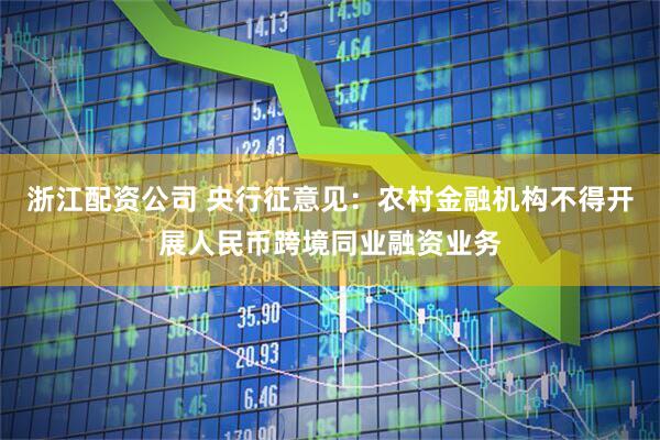 浙江配资公司 央行征意见：农村金融机构不得开展人民币跨境同业融资业务