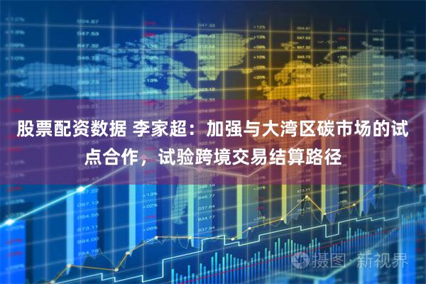 股票配资数据 李家超：加强与大湾区碳市场的试点合作，试验跨境交易结算路径
