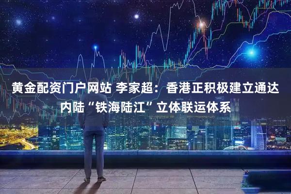 黄金配资门户网站 李家超：香港正积极建立通达内陆“铁海陆江”立体联运体系