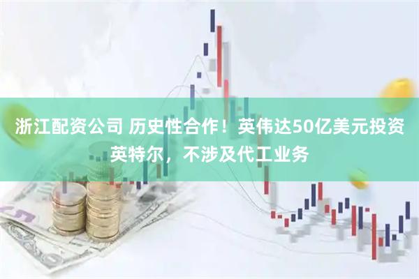 浙江配资公司 历史性合作！英伟达50亿美元投资英特尔，不涉及代工业务