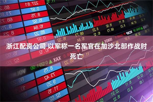 浙江配资公司 以军称一名军官在加沙北部作战时死亡