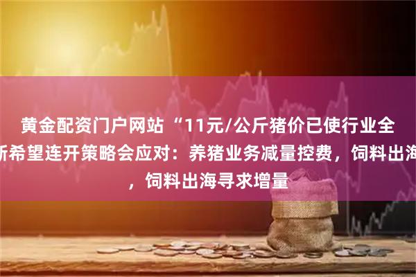 黄金配资门户网站 “11元/公斤猪价已使行业全面亏损”新希望连开策略会应对：养猪业务减量控费，饲料出海寻求增量