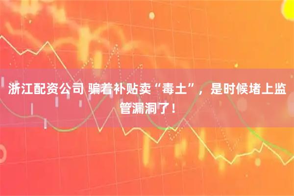 浙江配资公司 骗着补贴卖“毒土”,是时候堵上监管漏洞了!