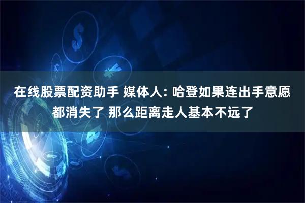 在线股票配资助手 媒体人: 哈登如果连出手意愿都消失了 那么距离走人基本不远了