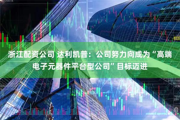 浙江配资公司 达利凯普：公司努力向成为“高端电子元器件平台型公司”目标迈进