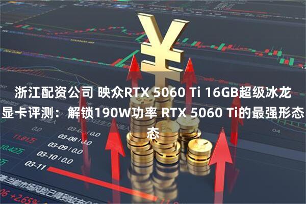 浙江配资公司 映众RTX 5060 Ti 16GB超级冰龙显卡评测：解锁190W功率 RTX 5060 Ti的最强形态