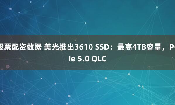 股票配资数据 美光推出3610 SSD：最高4TB容量，PCIe 5.0 QLC