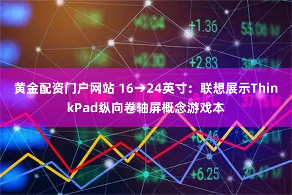 黄金配资门户网站 16→24英寸：联想展示ThinkPad纵向卷轴屏概念游戏本