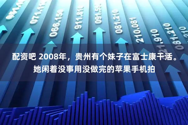 配资吧 2008年，贵州有个妹子在富士康干活。她闲着没事用没做完的苹果手机拍