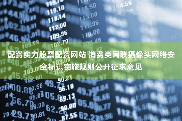 配资实力股票配资网站 消费类网联摄像头网络安全标识实施规则公开征求意见