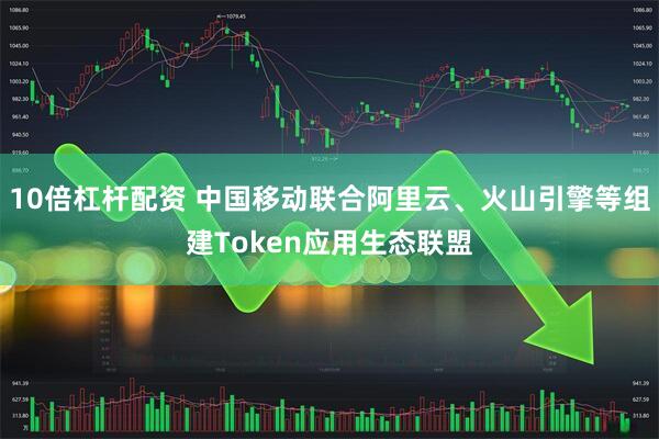 10倍杠杆配资 中国移动联合阿里云、火山引擎等组建Token应用生态联盟