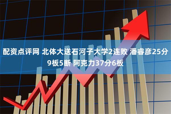 配资点评网 北体大送石河子大学2连败 潘睿彦25分9板5断 阿克力37分6板