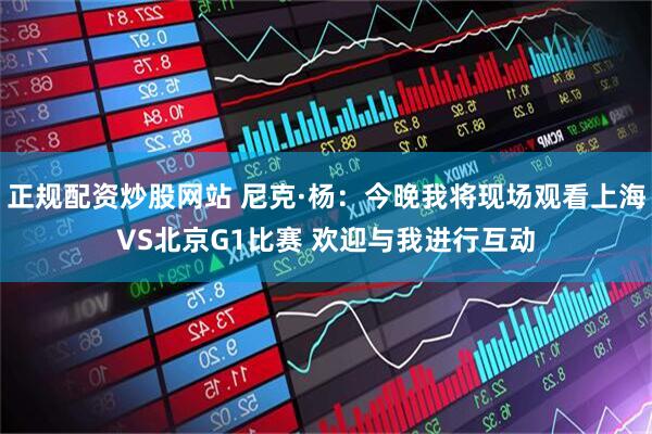 正规配资炒股网站 尼克·杨：今晚我将现场观看上海VS北京G1比赛 欢迎与我进行互动