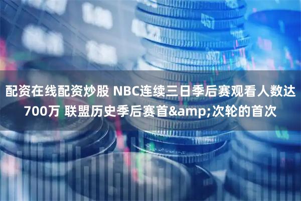 配资在线配资炒股 NBC连续三日季后赛观看人数达700万 联盟历史季后赛首&次轮的首次