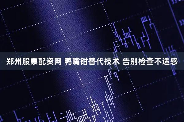 郑州股票配资网 鸭嘴钳替代技术 告别检查不适感