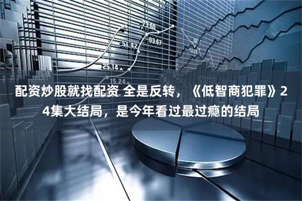 配资炒股就找配资 全是反转，《低智商犯罪》24集大结局，是今年看过最过瘾的结局